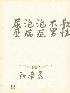 尿泡泡不散是什么病症男性