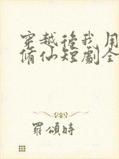 穿越后我用科技修仙短剧全集免费