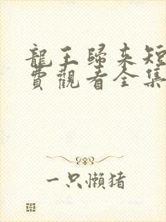 龙王归来短剧免费观看全集高清