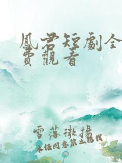 凤君短剧全集免费观看