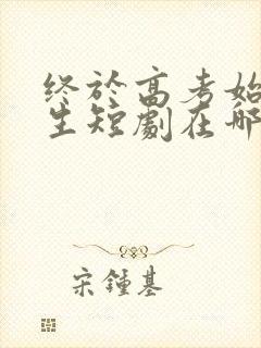 终于高考始于新生短剧在哪里可以看全集