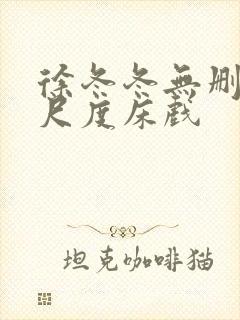 徐冬冬无删减大尺度床戏