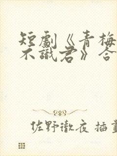 短剧《青梅竹马不识君》合集