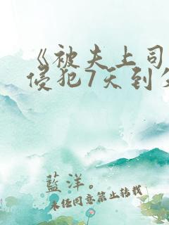 《被夫上司持续侵犯7天到失去理性