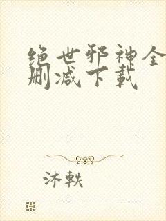 绝世邪神全文无删减下载