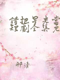 错把星光当烟火短剧全集免费观看