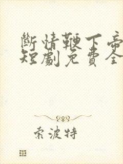 断情鞭下帝王泪短剧免费全集