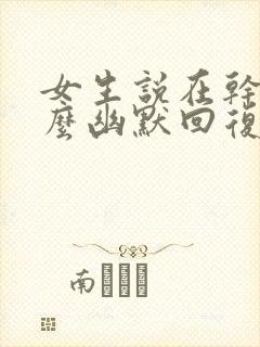 女生说在干嘛怎么幽默回复她