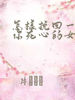 怎样挽回一个对你死心的女人