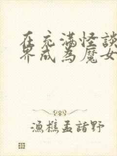 在充满怪谈的世界成为魔女免费阅读