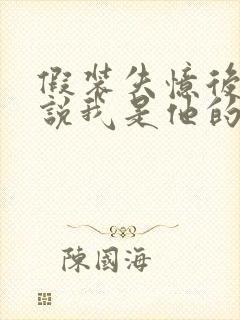 假装失忆后情敌说我是他的男朋友