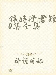 锦时逢君短剧70集全集