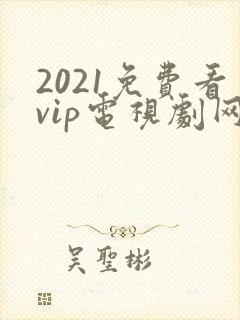 2021免费看vip电视剧网站