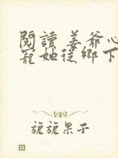 阅读 姜爷心尖宠她从乡下来