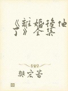 《离婚后他后悔了》全集