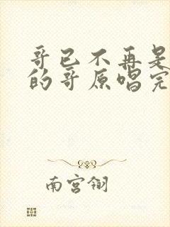 哥已不再是当年的哥原唱完整版