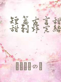 短篇古言甜宠文甜到炸完结