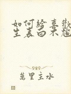 如何给喜欢的男生表白不尴尬