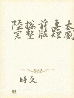 陆总前妻太傲娇完整版短剧