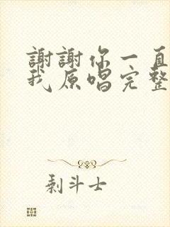 谢谢你一直包容我原唱完整版