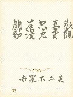 朋友只喜欢烦我动漫免费观看动漫