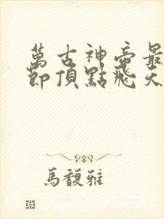 万古神帝最新章节顶点飞天鱼