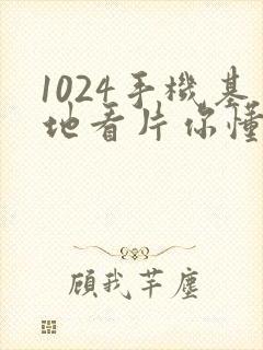 1024手机基地看片你懂的旧版