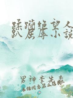 蹂躏绝望人妻跪趴屈辱小说