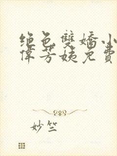 绝色双娇小说阿伟芳姨免费阅读