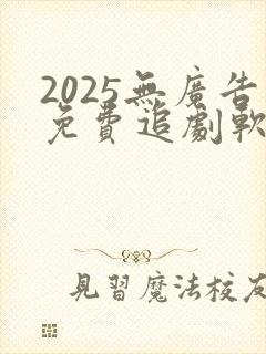 2025无广告免费追剧软件推荐下载