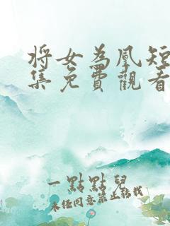 将女为凰短剧全集免费观看完整版