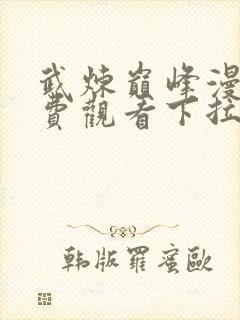 武炼巅峰漫画免费观看下拉式