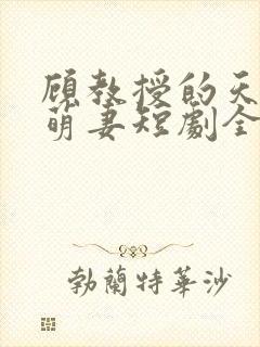 顾教授的天降小萌妻短剧全集