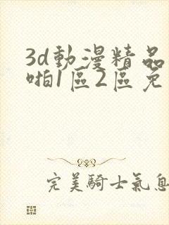 3d动漫精品啪啪1区2区免费