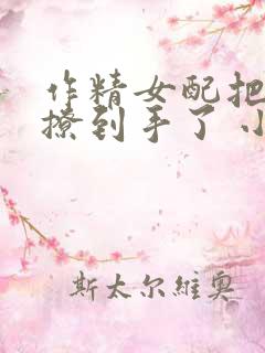 作精女配把反派撩到手了 小咩