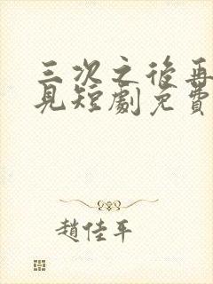 三次之后再也不见短剧免费看