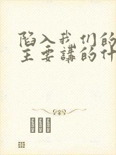 陷入我们的热恋主要讲的什么