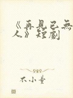 《再见已无剧中人》短剧