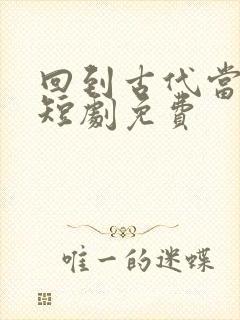 回到古代当纨绔短剧免费