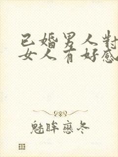 已婚男人对已婚女人有好感的表现