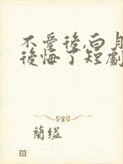 不爱后,白月光后悔了短剧版