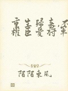 重生归来,不爱权臣爱将军全文