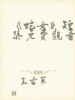 《蛇女》短剧全集免费观看