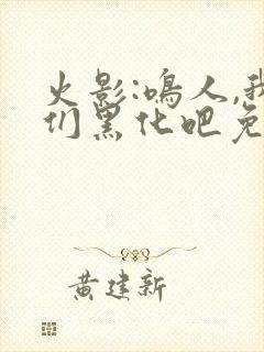 火影:鸣人,我们黑化吧免费全文阅读