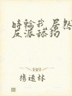 时轮我居然成了反派舔狗