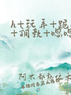 h+玩弄+跪趴+调教+嗯嗯男男