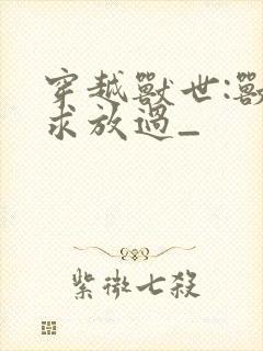 穿越兽世:兽夫求放过_