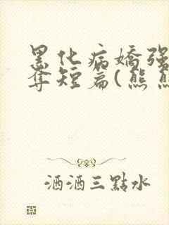 黑化病娇强取豪夺短篇(熊熊好萌萌)