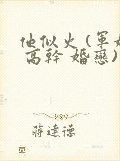 他似火 (军婚 高干 婚恋)笔趣阁全文