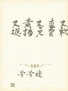 又黄又爽又色无遮挡免费软件国外